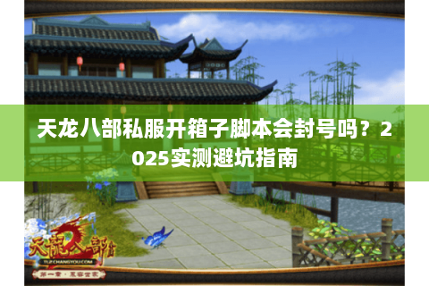 天龙八部私服开箱子脚本会封号吗?2025实测避坑指南 天龙八部私服开箱子脚本会封号吗?2025实测避坑指南