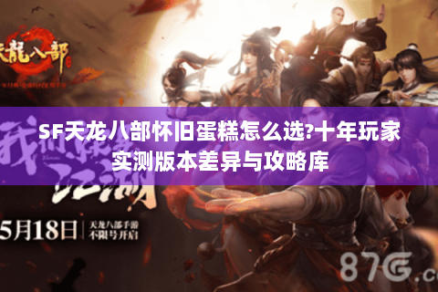 SF天龙八部怀旧蛋糕怎么选?十年玩家实测版本差异与攻略库 SF天龙八部怀旧蛋糕怎么选?十年玩家实测版本差异与攻略库