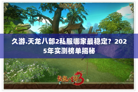 久游.天龙八部2私服哪家最稳定?2025年实测榜单揭秘 久游.天龙八部2私服哪家最稳定?2025年实测榜单揭秘