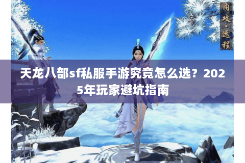 天龙八部sf私服手游究竟怎么选?2025年玩家避坑指南 天龙八部sf私服手游究竟怎么选?2025年玩家避坑指南