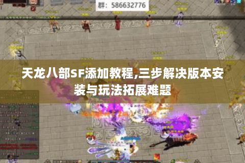 天龙八部SF添加教程,三步解决版本安装与玩法拓展难题