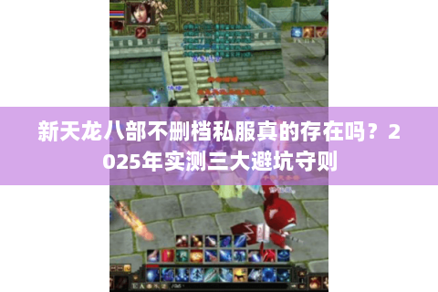 新天龙八部不删档私服真的存在吗？2025年实测三大避坑守则
