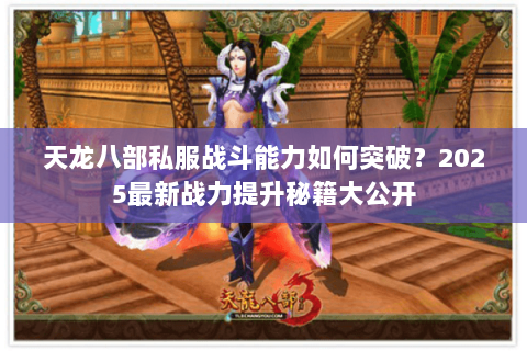 天龙八部私服战斗能力如何突破?2025最新战力提升秘籍大公开 天龙八部私服战斗能力如何突破?2025最新战力提升秘籍大公开