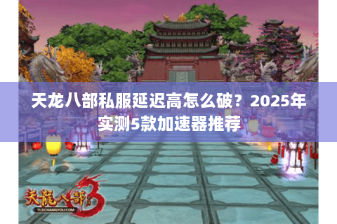 天龙八部私服延迟高怎么破？2025年实测5款加速器推荐