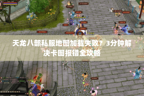 天龙八部私服地图加载失败?3分钟解决卡图报错全攻略 天龙八部私服地图加载失败?3分钟解决卡图报错全攻略