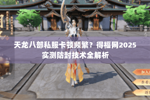 天龙八部私服卡顿频繁？得福网2025实测防封技术全解析
