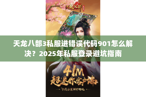 天龙八部3私服进错误代码901怎么解决？2025年私服登录避坑指南
