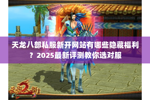 天龙八部私服新开网站有哪些隐藏福利?2025最新评测教你选对服 天龙八部私服新开网站有哪些隐藏福利?2025最新评测教你选对服
