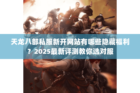 天龙八部私服新开网站有哪些隐藏福利?2025最新评测教你选对服 天龙八部私服新开网站有哪些隐藏福利?2025最新评测教你选对服
