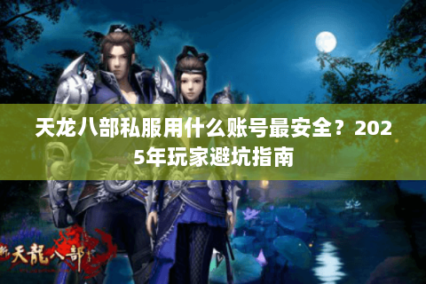 天龙八部私服用什么账号最安全？2025年玩家避坑指南