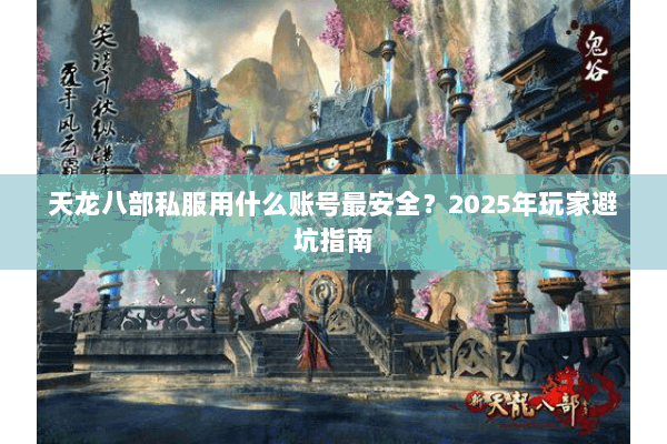 天龙八部私服用什么账号最安全?2025年玩家避坑指南 天龙八部私服用什么账号最安全?2025年玩家避坑指南