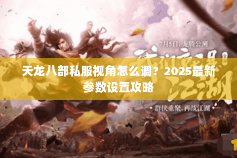 天龙八部私服视角怎么调?2025最新参数设置攻略 天龙八部私服视角怎么调?2025最新参数设置攻略