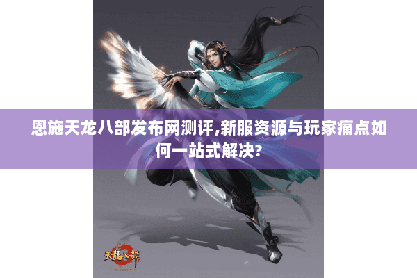 恩施天龙八部发布网测评,新服资源与玩家痛点如何一站式解决? 恩施天龙八部发布网测评,新服资源与玩家痛点如何一站式解决?