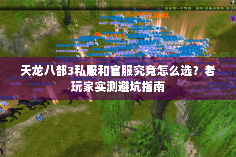 天龙八部3私服和官服究竟怎么选?老玩家实测避坑指南 天龙八部3私服和官服究竟怎么选?老玩家实测避坑指南