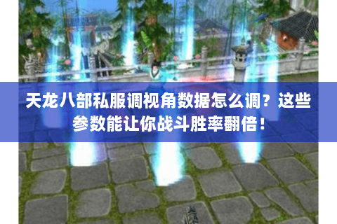 天龙八部私服调视角数据怎么调?这些参数能让你战斗胜率翻倍! 天龙八部私服调视角数据怎么调?这些参数能让你战斗胜率翻倍!
