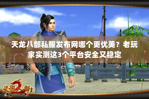 天龙八部私服发布网哪个更优美?老玩家实测这3个平台安全又稳定 天龙八部私服发布网哪个更优美?老玩家实测这3个平台安全又稳定