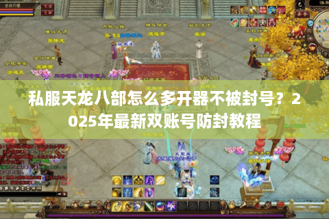 私服天龙八部怎么多开器不被封号?2025年最新双账号防封教程 私服天龙八部怎么多开器不被封号?2025年最新双账号防封教程