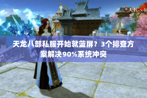 天龙八部私服开始就蓝屏？3个排查方案解决90%系统冲突