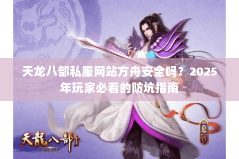 天龙八部私服网站方舟安全吗?2025年玩家必看的防坑指南 天龙八部私服网站方舟安全吗?2025年玩家必看的防坑指南