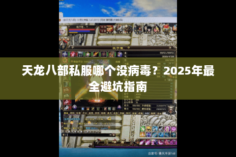 天龙八部私服哪个没病毒？2025年最全避坑指南