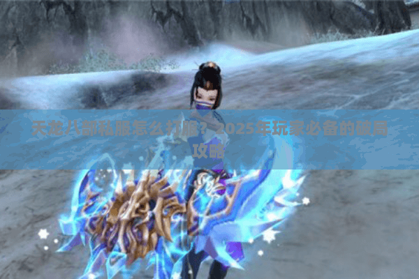 天龙八部私服怎么打服?2025年玩家必备的破局攻略 天龙八部私服怎么打服?2025年玩家必备的破局攻略