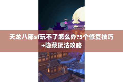 天龙八部sf玩不了怎么办?5个修复技巧+隐藏玩法攻略