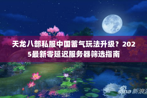 天龙八部私服中国蓄气玩法升级?2025最新零延迟服务器筛选指南 天龙八部私服中国蓄气玩法升级?2025最新零延迟服务器筛选指南