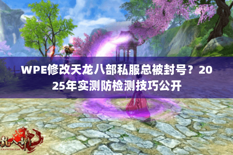 WPE修改天龙八部私服总被封号?2025年实测防检测技巧公开 WPE修改天龙八部私服总被封号?2025年实测防检测技巧公开