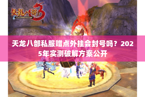天龙八部私服赠点外挂会封号吗？2025年实测破解方案公开