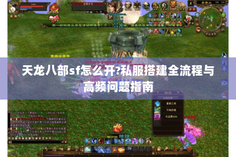 天龙八部sf怎么开?私服搭建全流程与高频问题指南