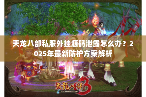 天龙八部私服外挂源码泄露怎么办?2025年最新防护方案解析 天龙八部私服外挂源码泄露怎么办?2025年最新防护方案解析