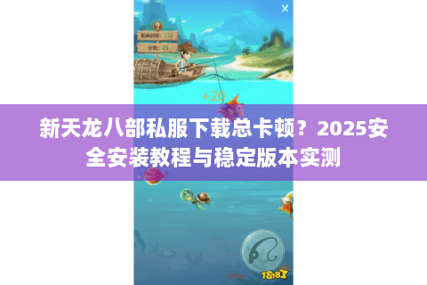 新天龙八部私服下载总卡顿？2025安全安装教程与稳定版本实测