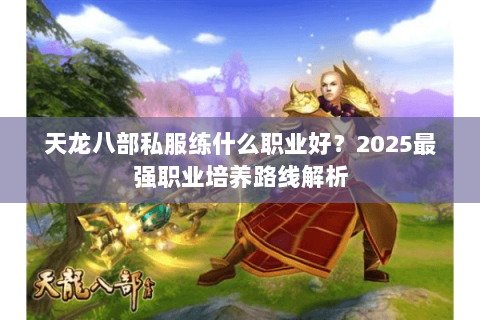 天龙八部私服练什么职业好?2025最强职业培养路线解析 天龙八部私服练什么职业好?2025最强职业培养路线解析
