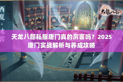 天龙八部私服唐门真的厉害吗？2025唐门实战解析与养成攻略