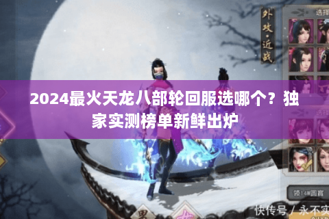 2024最火天龙八部轮回服选哪个?独家实测榜单新鲜出炉 2024最火天龙八部轮回服选哪个?独家实测榜单新鲜出炉