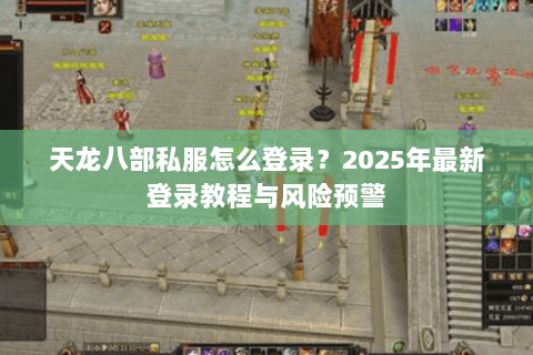 天龙八部私服怎么登录?2025年最新登录教程与风险预警 天龙八部私服怎么登录?2025年最新登录教程与风险预警