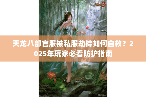 天龙八部官服被私服劫持如何自救?2025年玩家必看防护指南 天龙八部官服被私服劫持如何自救?2025年玩家必看防护指南