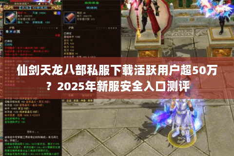 仙剑天龙八部私服下载活跃用户超50万？2025年新服安全入口测评