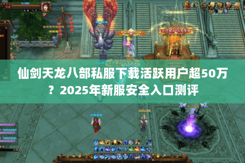 仙剑天龙八部私服下载活跃用户超50万?2025年新服安全入口测评 仙剑天龙八部私服下载活跃用户超50万?2025年新服安全入口测评