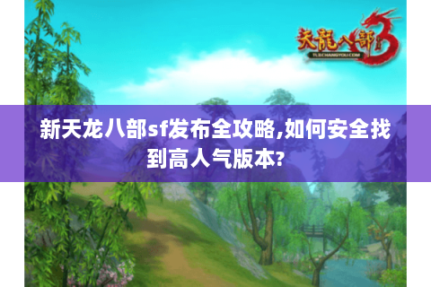 新天龙八部sf发布全攻略,如何安全找到高人气版本? 新天龙八部sf发布全攻略,如何安全找到高人气版本?