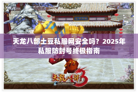 天龙八部土豆私服网安全吗？2025年私服防封号终极指南