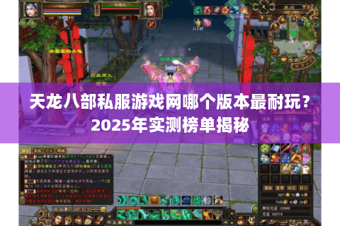 天龙八部私服游戏网哪个版本最耐玩?2025年实测榜单揭秘 天龙八部私服游戏网哪个版本最耐玩?2025年实测榜单揭秘