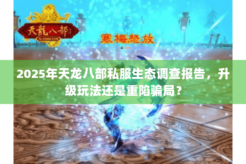 2025年天龙八部私服生态调查报告,升级玩法还是重陷骗局? 2025年天龙八部私服生态调查报告,升级玩法还是重陷骗局?