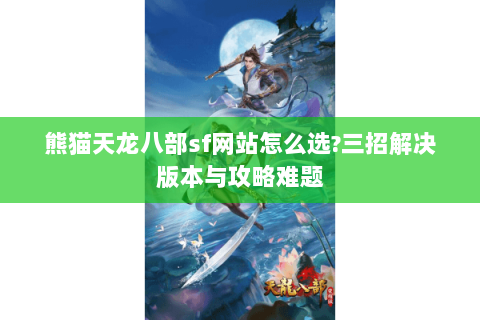 熊猫天龙八部sf网站怎么选?三招解决版本与攻略难题 熊猫天龙八部sf网站怎么选?三招解决版本与攻略难题