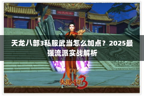 天龙八部3私服武当怎么加点？2025最强流派实战解析