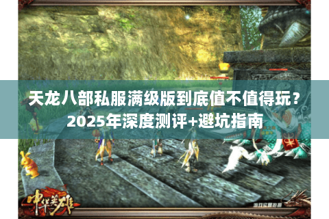 天龙八部私服满级版到底值不值得玩?2025年深度测评+避坑指南 天龙八部私服满级版到底值不值得玩?2025年深度测评+避坑指南