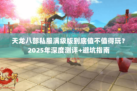 天龙八部私服满级版到底值不值得玩?2025年深度测评+避坑指南 天龙八部私服满级版到底值不值得玩?2025年深度测评+避坑指南