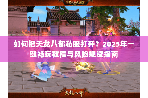 如何把天龙八部私服打开？2025年一键畅玩教程与风险规避指南