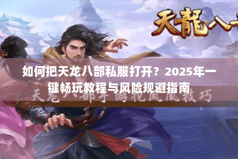 如何把天龙八部私服打开?2025年一键畅玩教程与风险规避指南 如何把天龙八部私服打开?2025年一键畅玩教程与风险规避指南