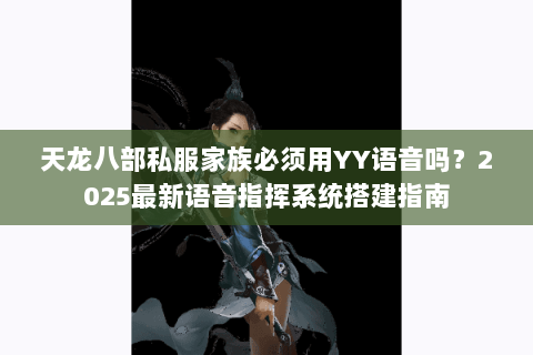 天龙八部私服家族必须用YY语音吗？2025最新语音指挥系统搭建指南